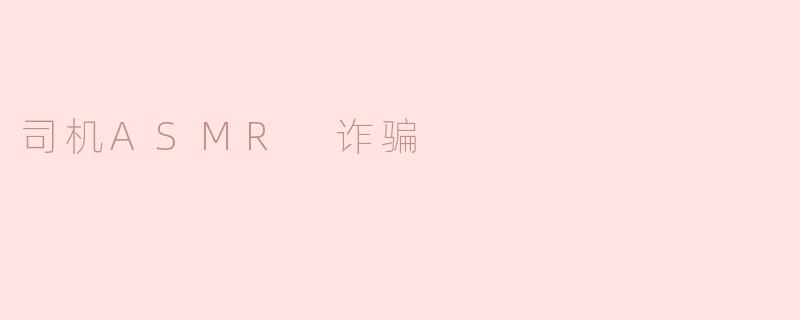 司机ASMR 诈骗